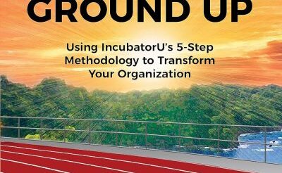 INNOVATION FROM THE GROUND UP: Using IncubatorU’s 5-Step Methodology to Transform Your Organization by Michael Bergmann